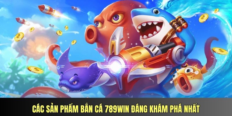 Các sản phẩm bắn cá 789Win đáng khám phá nhất