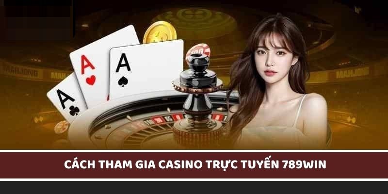 Cách tham gia casino 789Win bằng 6 bước đơn giản